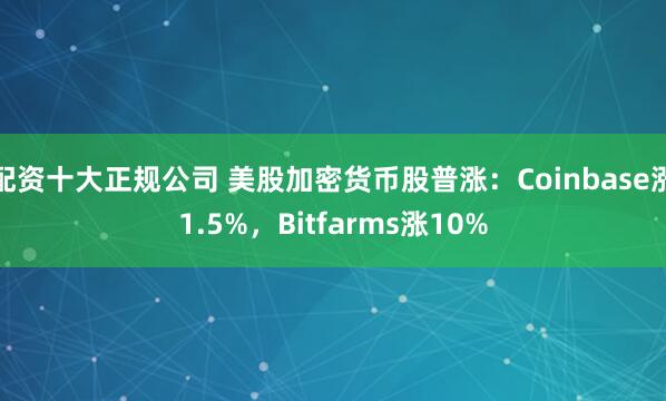 配资十大正规公司 美股加密货币股普涨：Coinbase涨1.5%，Bitfarms涨10%