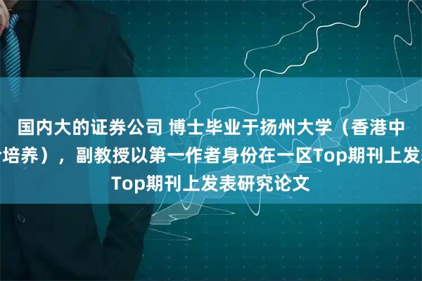 国内大的证券公司 博士毕业于扬州大学（香港中文大学联合培养），副教授以第一作者身份在一区Top期刊上发表研究论文