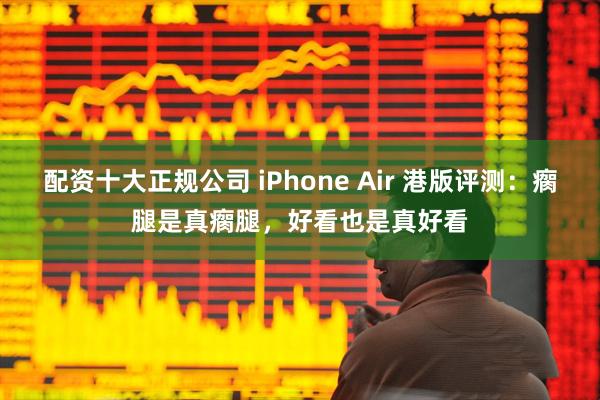 配资十大正规公司 iPhone Air 港版评测：瘸腿是真瘸腿，好看也是真好看
