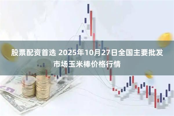 股票配资首选 2025年10月27日全国主要批发市场玉米棒价格行情