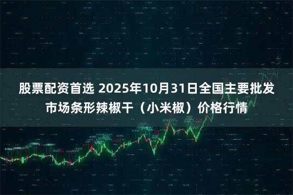 股票配资首选 2025年10月31日全国主要批发市场条形辣椒干（小米椒）价格行情
