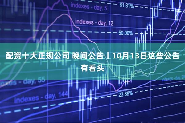 配资十大正规公司 晚间公告丨10月13日这些公告有看头