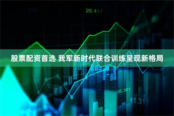 股票配资首选 我军新时代联合训练呈现新格局