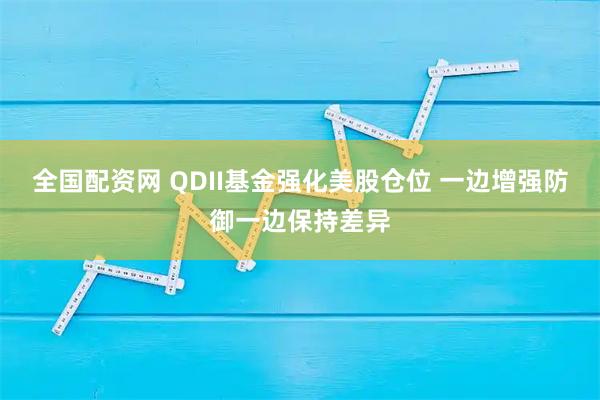 全国配资网 QDII基金强化美股仓位 一边增强防御一边保持差异