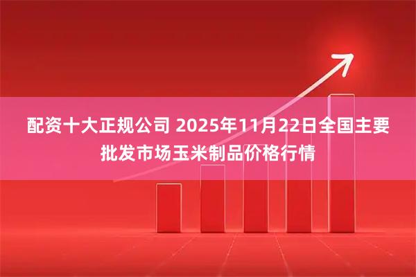 配资十大正规公司 2025年11月22日全国主要批发市场玉米制品价格行情