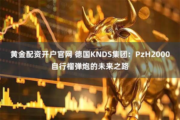 黄金配资开户官网 德国KNDS集团：PzH2000自行榴弹炮的未来之路