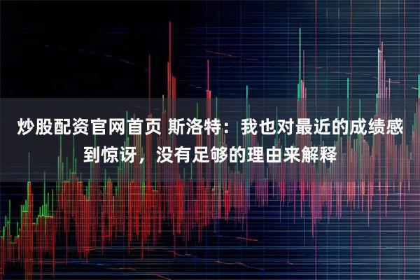 炒股配资官网首页 斯洛特：我也对最近的成绩感到惊讶，没有足够的理由来解释