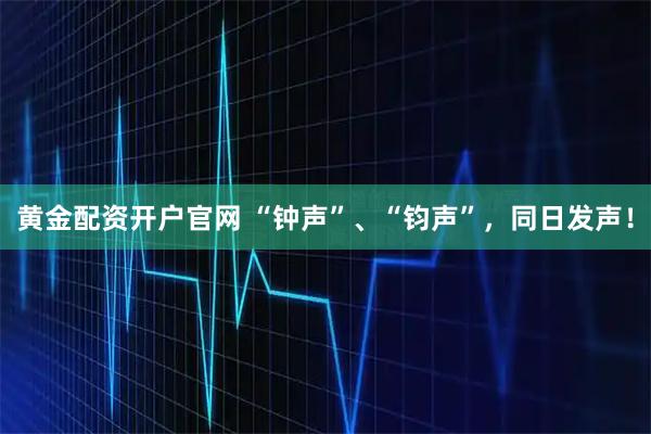黄金配资开户官网 “钟声”、“钧声”，同日发声！