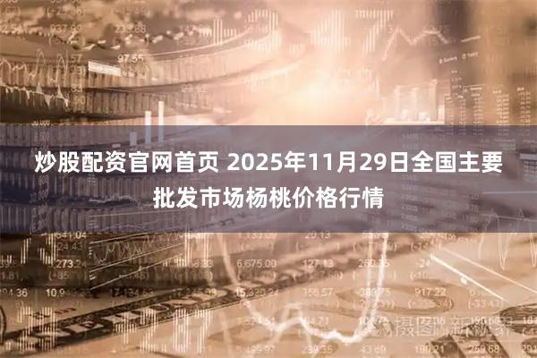 炒股配资官网首页 2025年11月29日全国主要批发市场杨桃价格行情