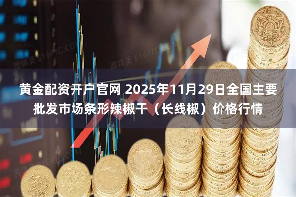 黄金配资开户官网 2025年11月29日全国主要批发市场条形辣椒干（长线椒）价格行情