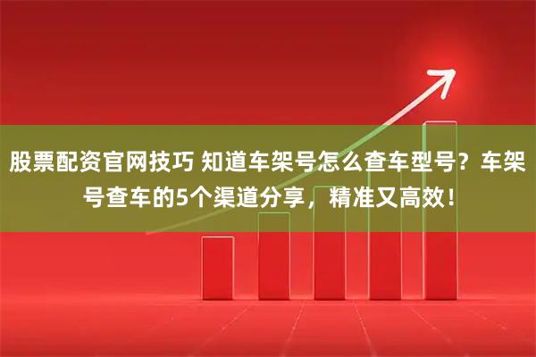 股票配资官网技巧 知道车架号怎么查车型号？车架号查车的5个渠道分享，精准又高效！