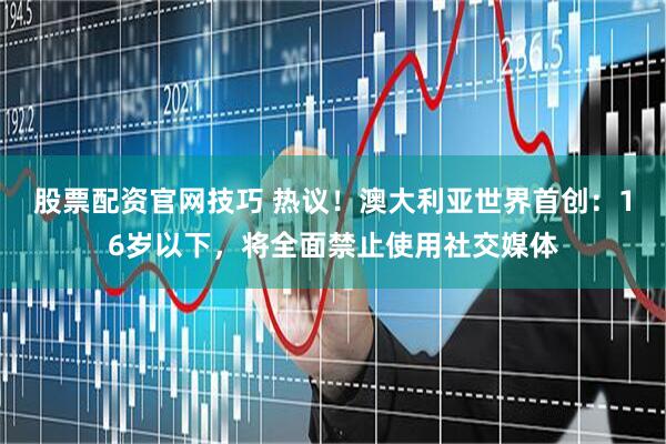 股票配资官网技巧 热议！澳大利亚世界首创：16岁以下，将全面禁止使用社交媒体