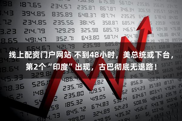 线上配资门户网站 不到48小时，美总统或下台，第2个“印度”出现，古巴彻底无退路！
