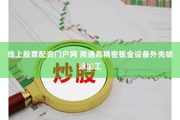 线上股票配资门户网 南通高精密钣金设备外壳喷涂加工