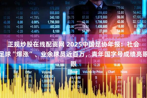正规炒股在线配资网 2025中国足协年报：社会足球“爆涨”、业余球员近百万，青年国字号成绩亮眼