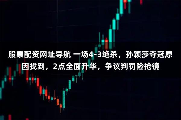 股票配资网址导航 一场4-3绝杀，孙颖莎夺冠原因找到，2点全面升华，争议判罚险抢镜