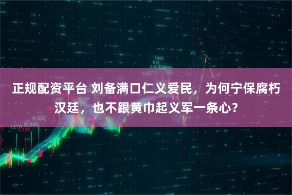 正规配资平台 刘备满口仁义爱民，为何宁保腐朽汉廷，也不跟黄巾起义军一条心？
