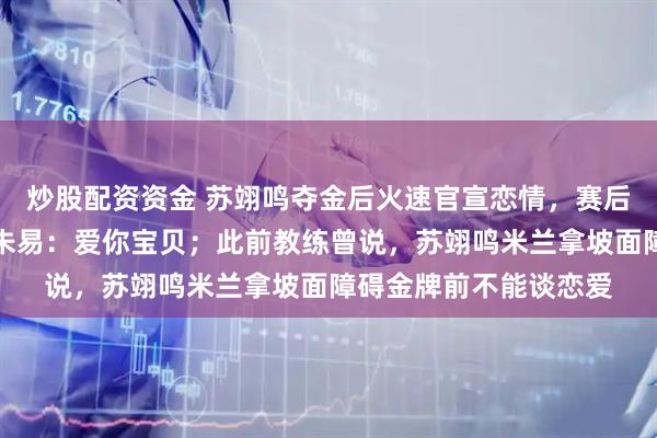 炒股配资资金 苏翊鸣夺金后火速官宣恋情，赛后甜蜜回复花滑运动员朱易：爱你宝贝；此前教练曾说，苏翊鸣米兰拿坡面障碍金牌前不能谈恋爱