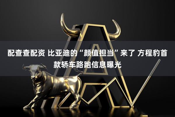 配查查配资 比亚迪的“颜值担当”来了 方程豹首款轿车路跑信息曝光
