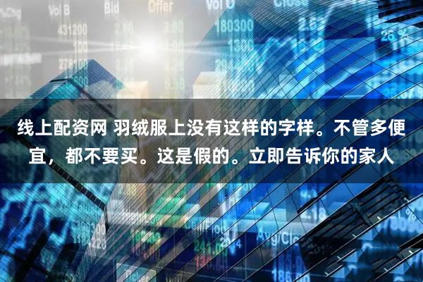 线上配资网 羽绒服上没有这样的字样。不管多便宜，都不要买。这是假的。立即告诉你的家人