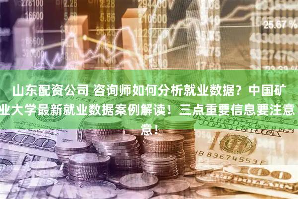 山东配资公司 咨询师如何分析就业数据？中国矿业大学最新就业数据案例解读！三点重要信息要注意！