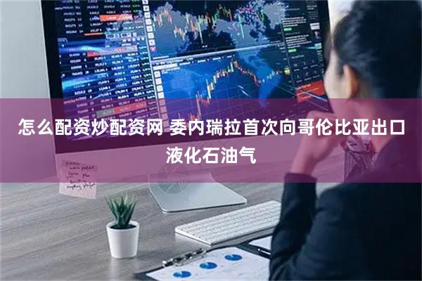 怎么配资炒配资网 委内瑞拉首次向哥伦比亚出口液化石油气