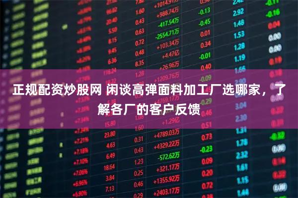 正规配资炒股网 闲谈高弹面料加工厂选哪家，了解各厂的客户反馈