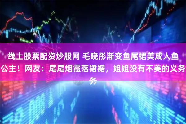 线上股票配资炒股网 毛晓彤渐变鱼尾裙美成人鱼公主！网友：尾尾烟霞落裙裾，姐姐没有不美的义务