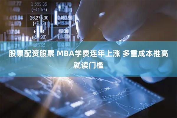 股票配资股票 MBA学费连年上涨 多重成本推高就读门槛