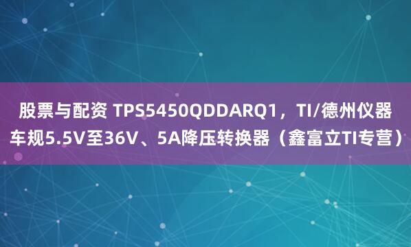 股票与配资 TPS5450QDDARQ1，TI/德州仪器车规5.5V至36V、5A降压转换器（鑫富立TI专营）