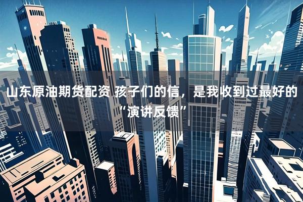 山东原油期货配资 孩子们的信，是我收到过最好的“演讲反馈”