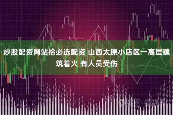 炒股配资网站拾必选配资 山西太原小店区一高层建筑着火 有人员受伤