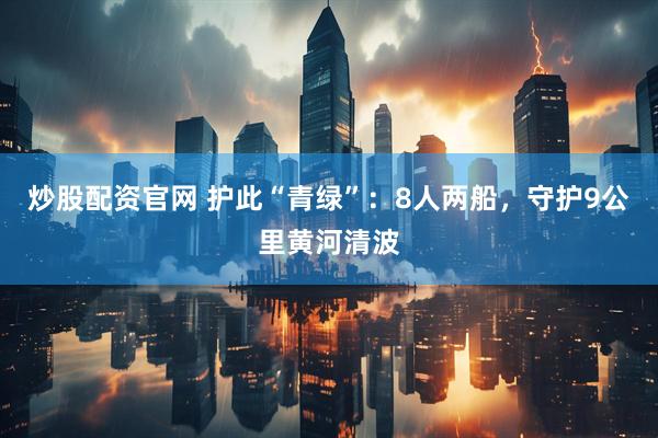 炒股配资官网 护此“青绿”：8人两船，守护9公里黄河清波