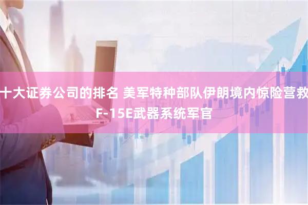 十大证券公司的排名 美军特种部队伊朗境内惊险营救F-15E武器系统军官
