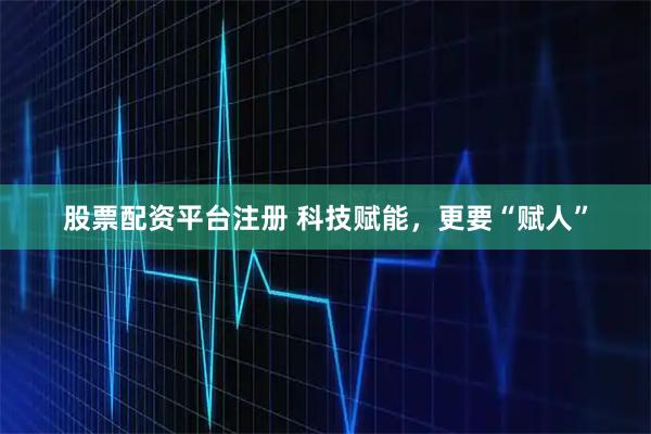 股票配资平台注册 科技赋能，更要“赋人”