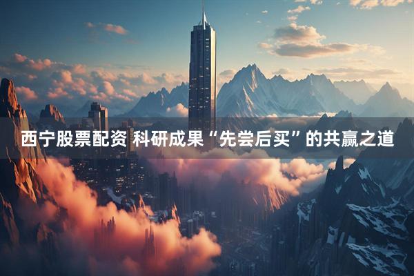 西宁股票配资 科研成果“先尝后买”的共赢之道