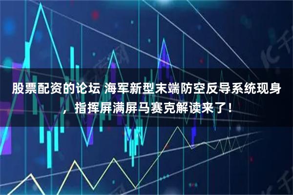 股票配资的论坛 海军新型末端防空反导系统现身，指挥屏满屏马赛克解读来了！