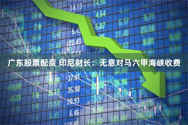 广东股票配资 印尼财长：无意对马六甲海峡收费