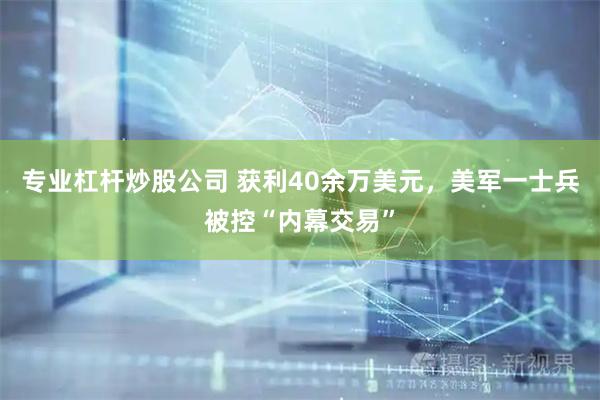 专业杠杆炒股公司 获利40余万美元，美军一士兵被控“内幕交易”
