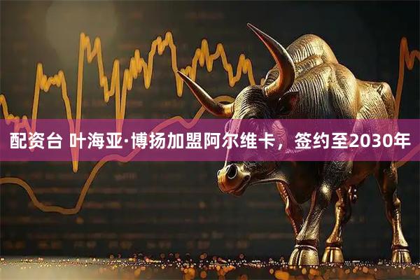 配资台 叶海亚·博扬加盟阿尔维卡，签约至2030年